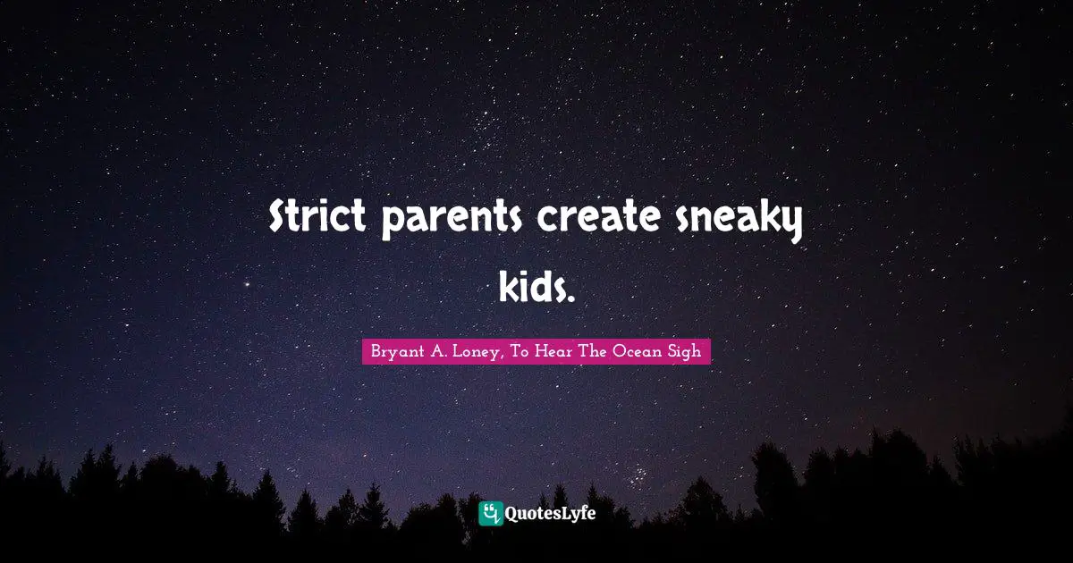 Strict parents create sneaky kids.
