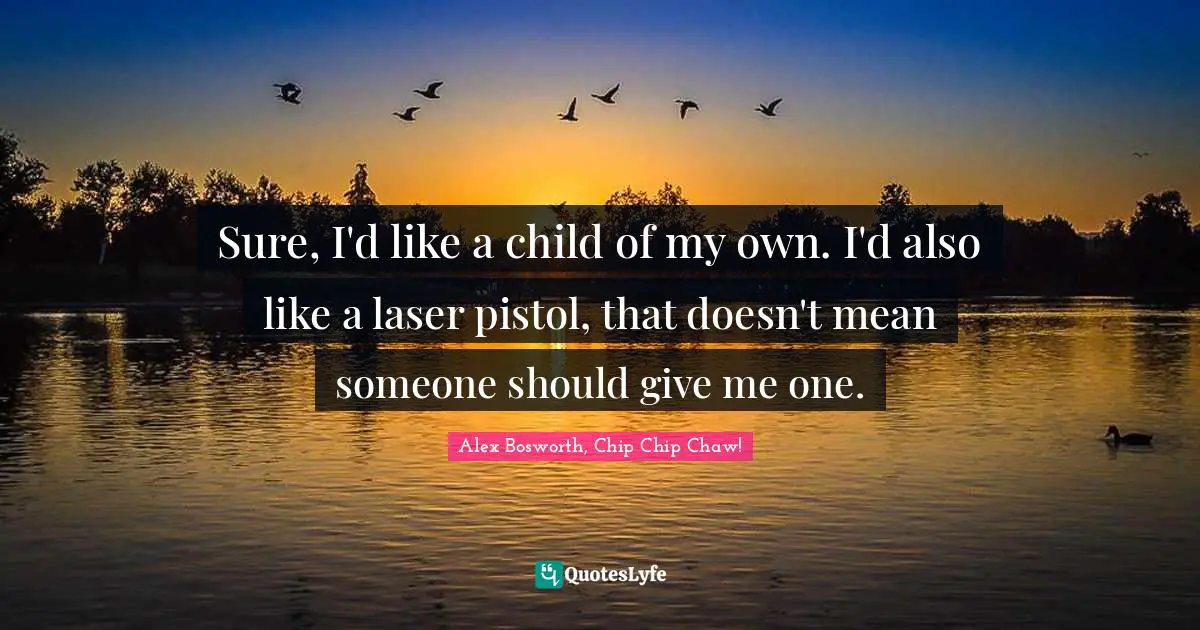 Sure, I'd like a child of my own. I'd also like a laser pistol, that doesn't mean someone should give me one.