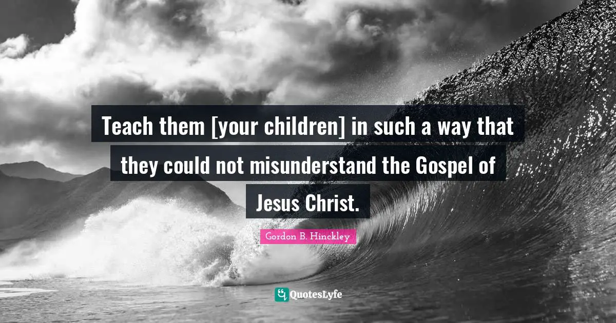 Teach them [your children] in such a way that they could not misunderstand the Gospel of Jesus Christ.