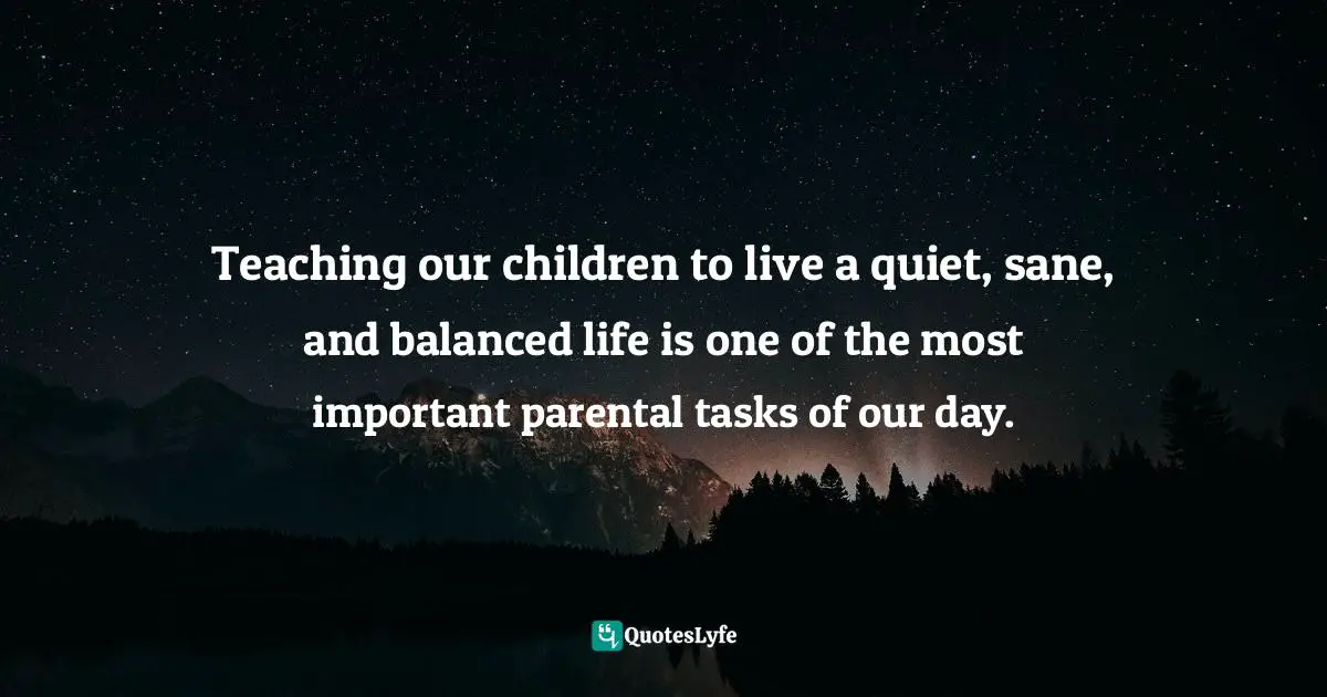 Teaching our children to live a quiet, sane, and balanced life is one of the most important parental tasks of our day.