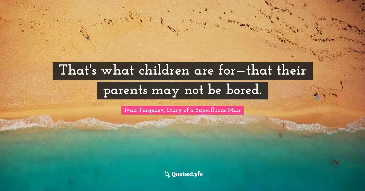 That's what children are for—that their parents may not be bored.
