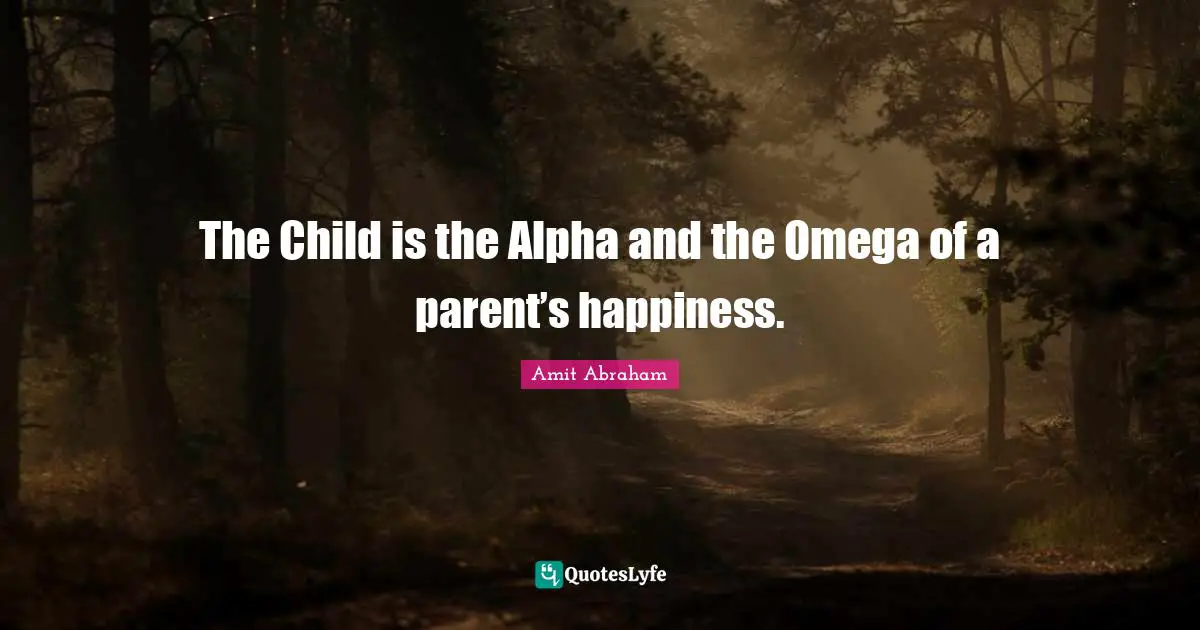 The Child is the Alpha and the Omega of a parent’s happiness.