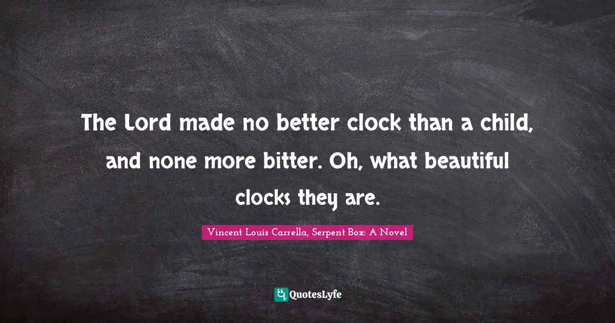 The Lord made no better clock than a child, and none more bitter. Oh, what beautiful clocks they are.