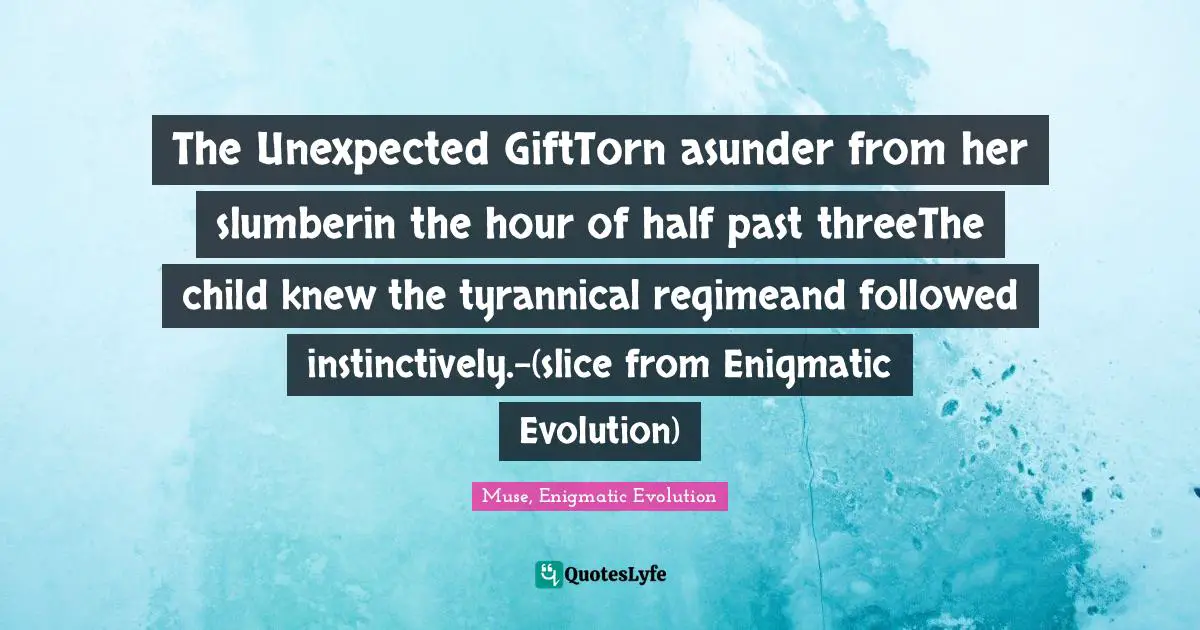 Muse, Enigmatic Evolution Quotes: "The Unexpected GiftTorn asunder from her slumberin the hour of half past threeThe child knew the tyrannical regimeand followed instinctively.-(slice from Enigmatic Evolution)"