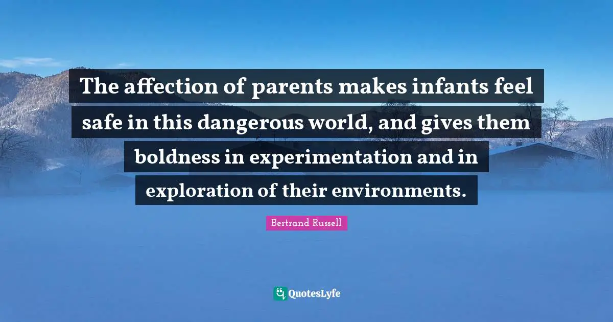 Bertrand Russell Quotes: The affection of parents makes infants feel safe in this dangerous world, and gives them boldness in experimentation and in exploration of their environments.