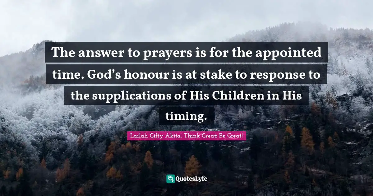 The answer to prayers is for the appointed time. God’s honour is at stake to response to the supplications of His Children in His timing.
