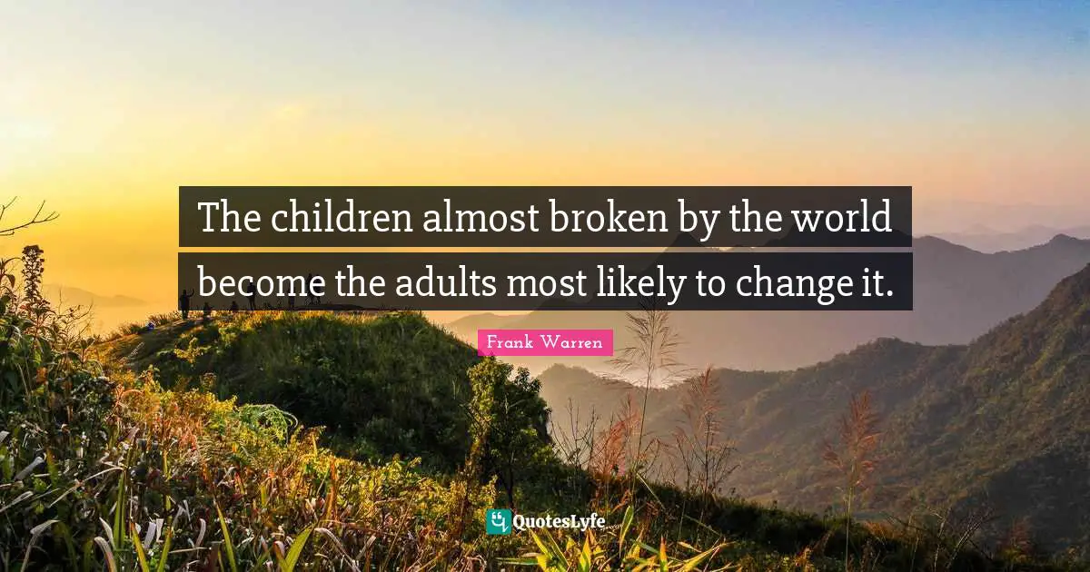 The children almost broken by the world become the adults most likely to change it.