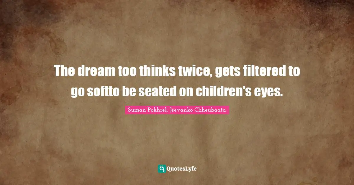 The dream too thinks twice, gets filtered to go softto be seated on children's eyes.