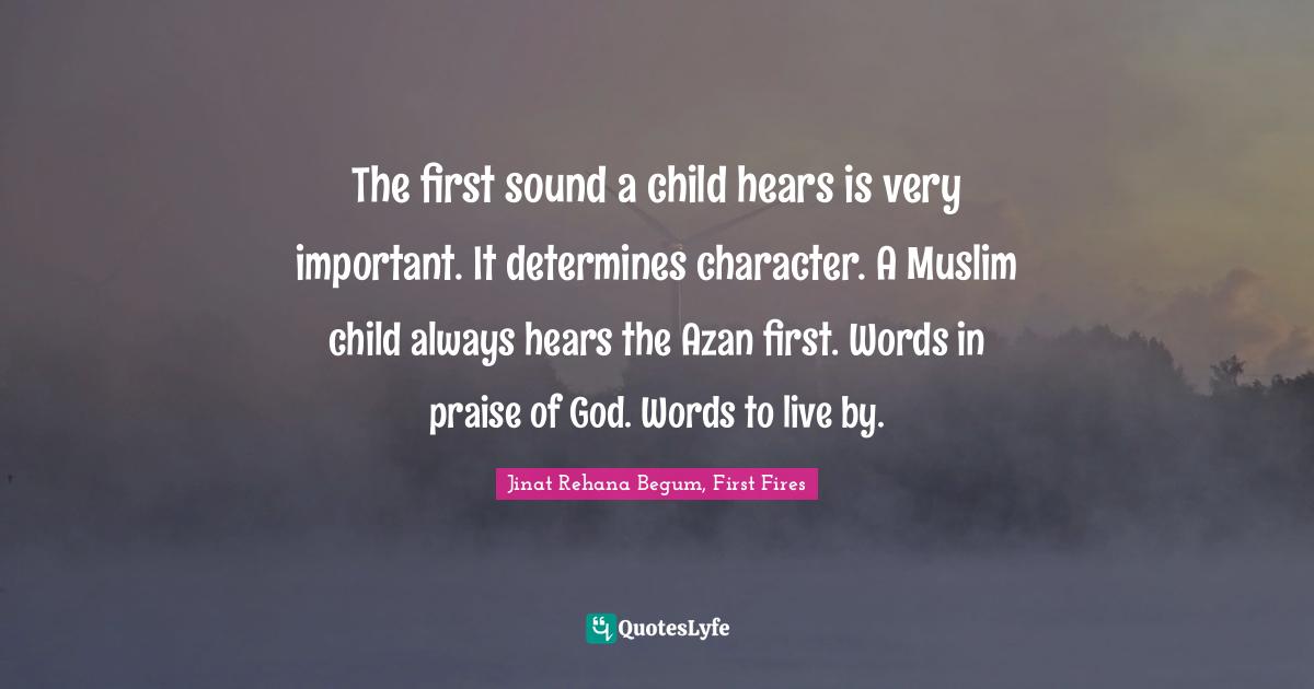 The first sound a child hears is very important. It determines character. A Muslim child always hears the Azan first. Words in praise of God. Words to live by.