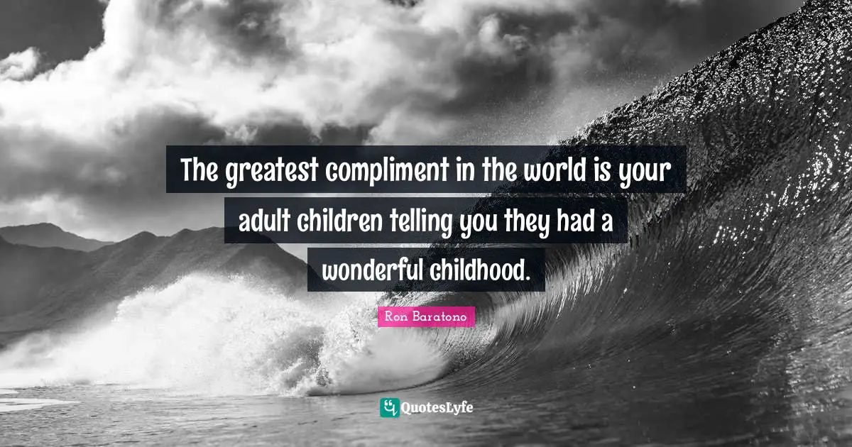 The greatest compliment in the world is your adult children telling you they had a wonderful childhood.