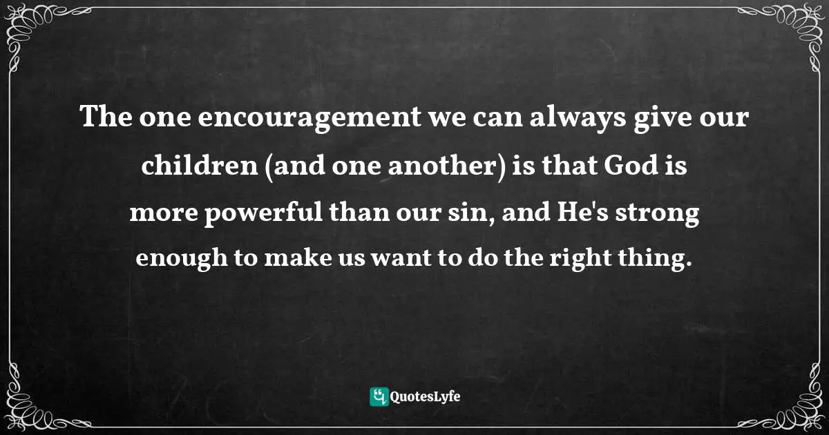Elyse M. Fitzpatrick Quotes: "The one encouragement we can always give our children (and one another) is that God is more powerful than our sin, and He's strong enough to make us want to do the right thing."