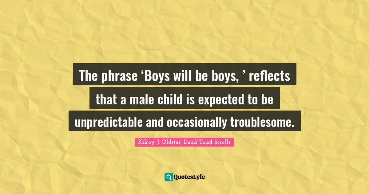 Parents And Children Quotes: "The phrase ‘Boys will be boys, ’ reflects that a male child is expected to be unpredictable and occasionally troublesome."