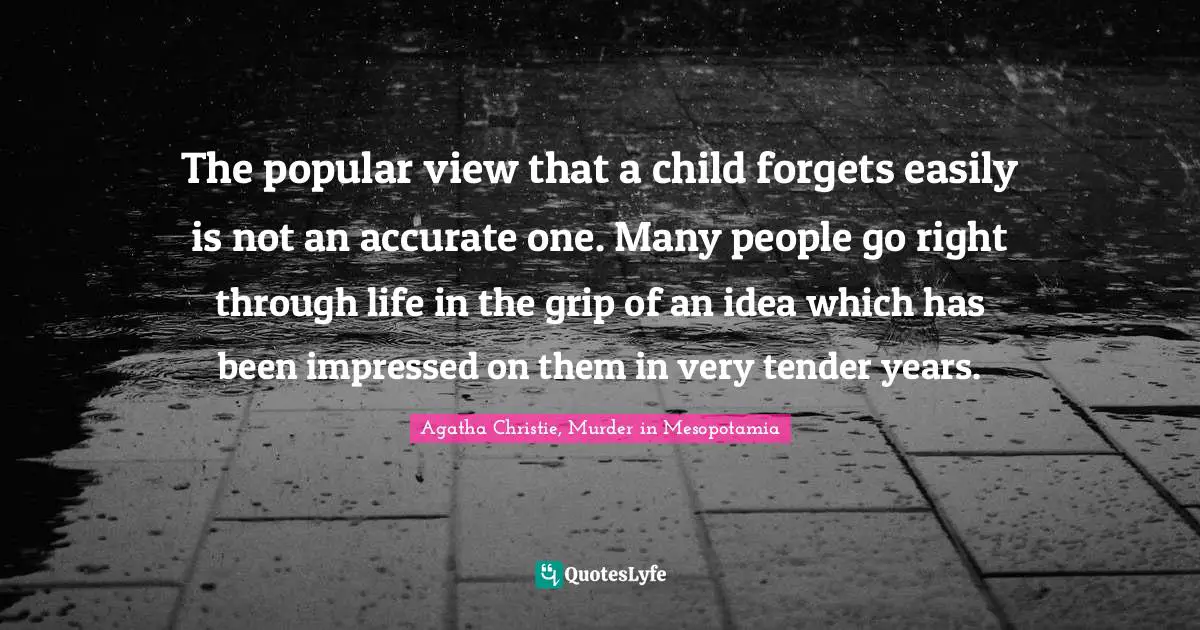The popular view that a child forgets easily is not an accurate one. Many people go right through life in the grip of an idea which has been impressed on them in very tender years.