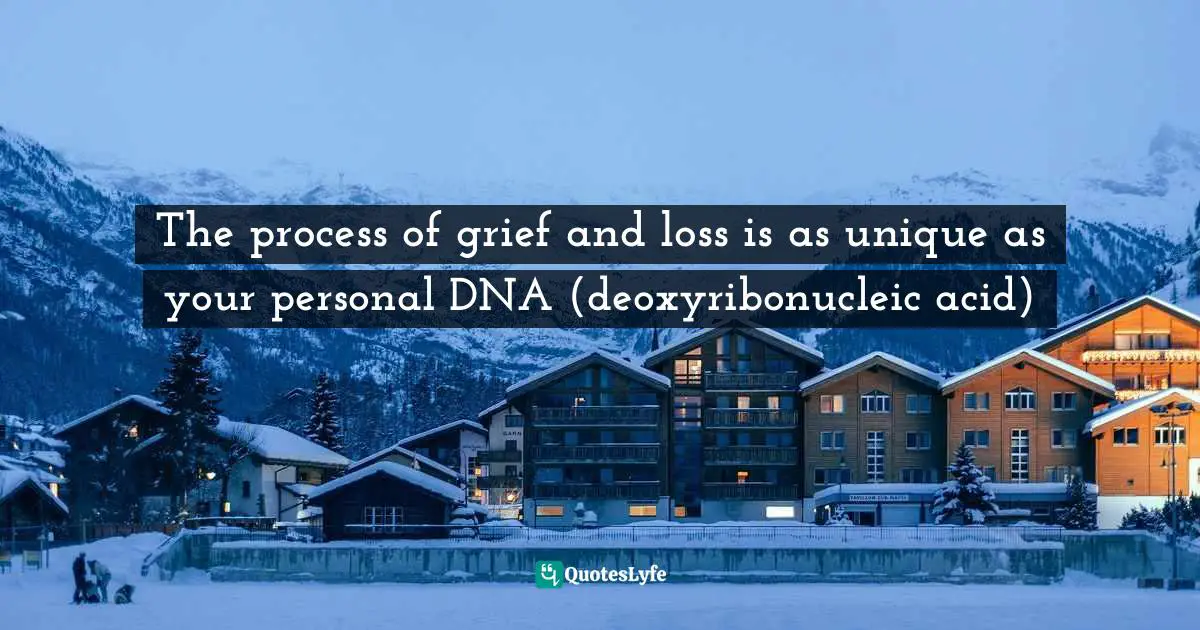 The process of grief and loss is as unique as your personal DNA (deoxyribonucleic acid)