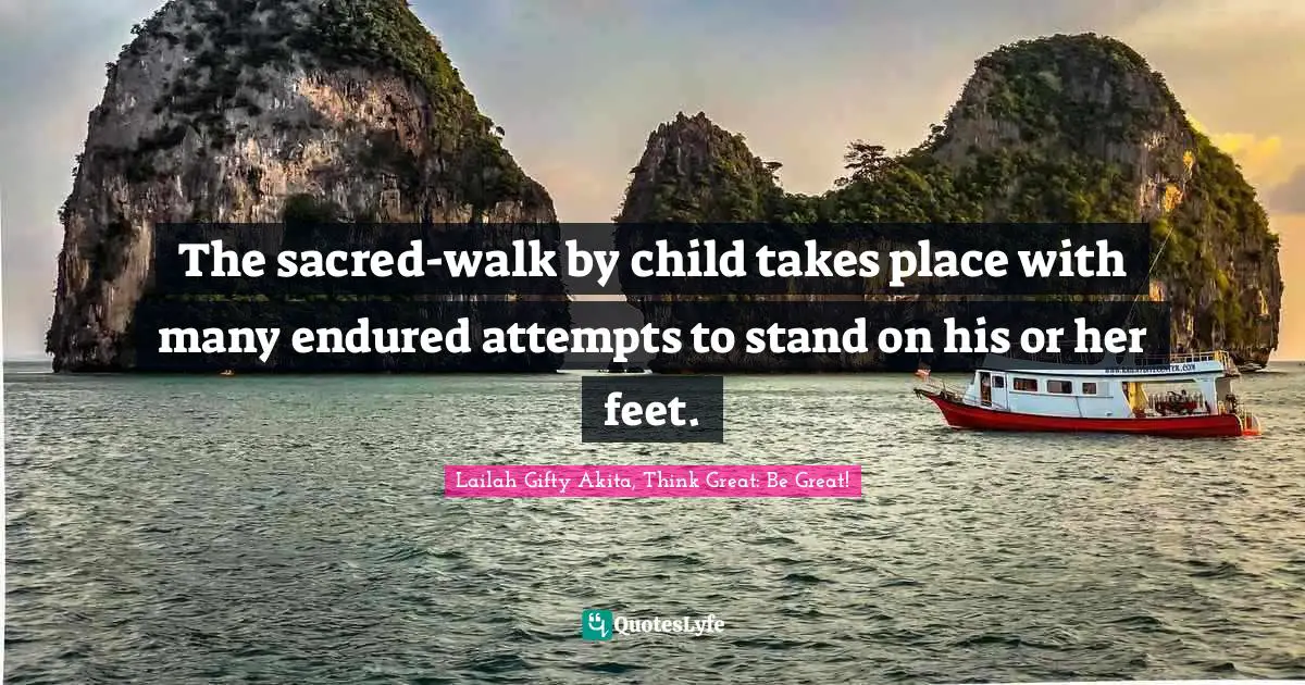 The sacred-walk by child takes place with many endured attempts to stand on his or her feet.