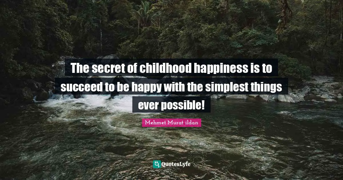 The secret of childhood happiness is to succeed to be happy with the simplest things ever possible!