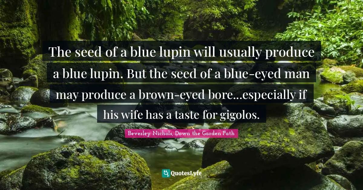 The seed of a blue lupin will usually produce a blue lupin. But the seed of a blue-eyed man may produce a brown-eyed bore...especially if his wife has a taste for gigolos.