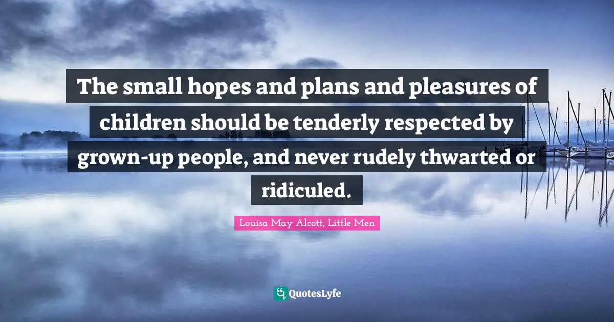 The small hopes and plans and pleasures of children should be tenderly respected by grown-up people, and never rudely thwarted or ridiculed.