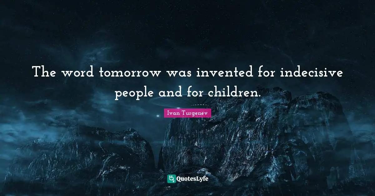 The word tomorrow was invented for indecisive people and for children.