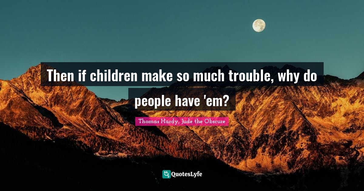 Then if children make so much trouble, why do people have 'em?