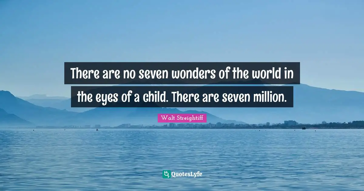 There are no seven wonders of the world in the eyes of a child. There are seven million.