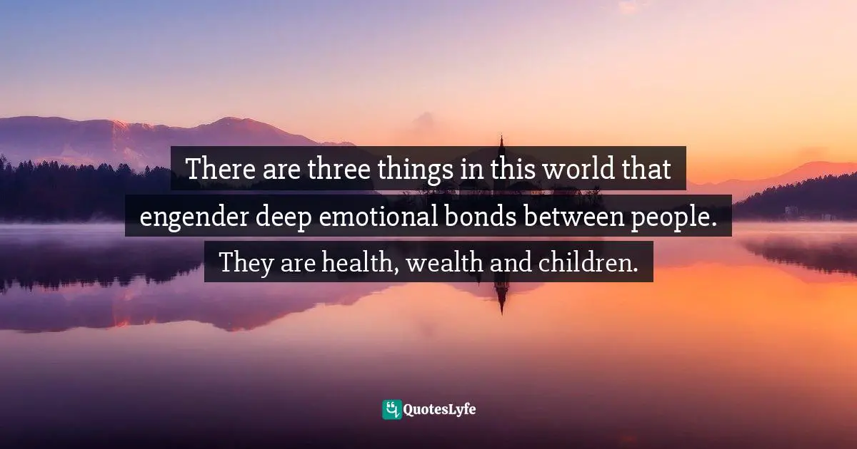 Keith Ferrazzi, Never Eat Alone: And Other Secrets To Success, One Relationship At A Time Quotes: "There are three things in this world that engender deep emotional bonds between people. They are health, wealth and children."