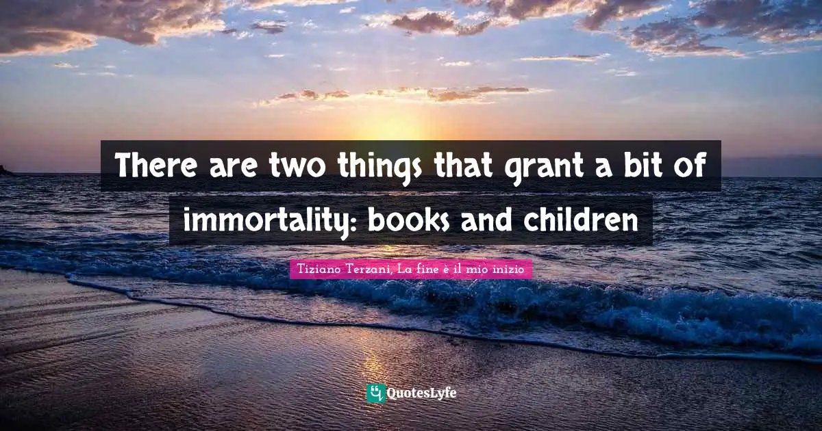 There are two things that grant a bit of immortality: books and children