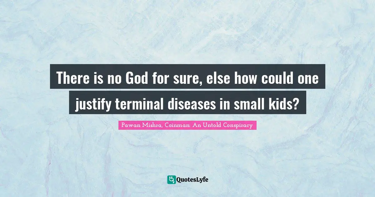 There is no God for sure, else how could one justify terminal diseases in small kids?