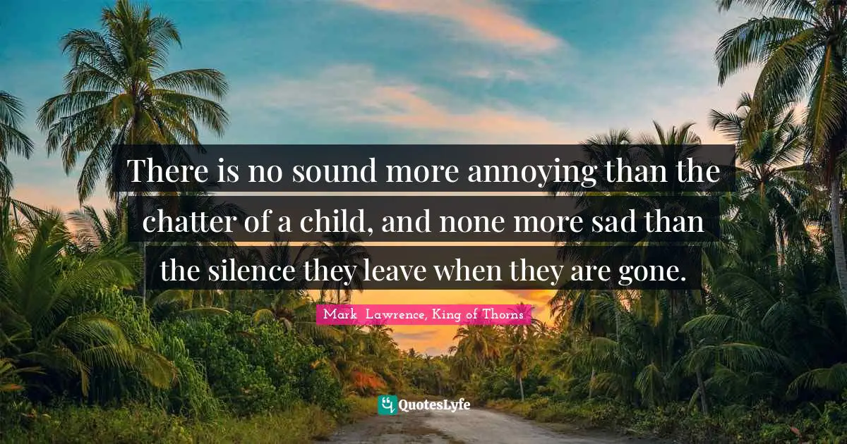 There is no sound more annoying than the chatter of a child, and none more sad than the silence they leave when they are gone.