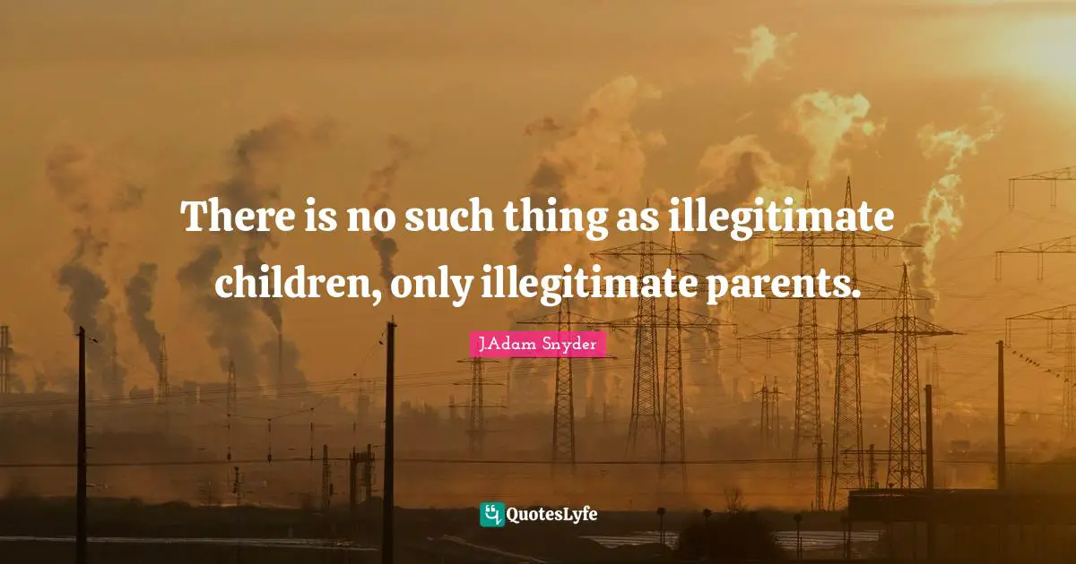 J.Adam Snyder Quotes: "There is no such thing as illegitimate children, only illegitimate parents."