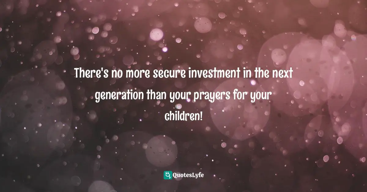 There's no more secure investment in the next generation than your prayers for your children!