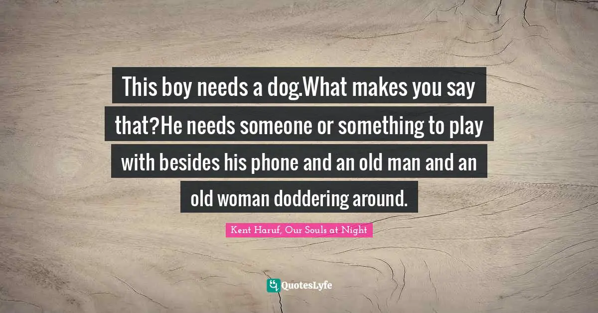 This boy needs a dog.What makes you say that?He needs someone or something to play with besides his phone and an old man and an old woman doddering around.