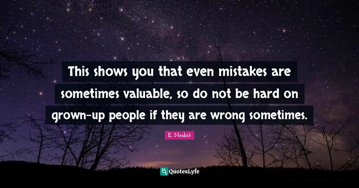 This shows you that even mistakes are sometimes valuable, so do not be hard on grown-up people if they are wrong sometimes.
