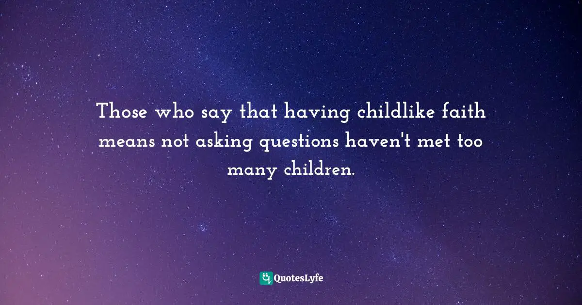 Those who say that having childlike faith means not asking questions haven't met too many children.