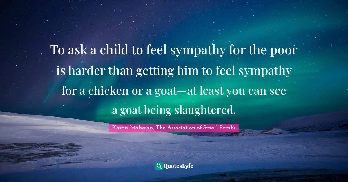 To ask a child to feel sympathy for the poor is harder than getting him to feel sympathy for a chicken or a goat—at least you can see a goat being slaughtered.