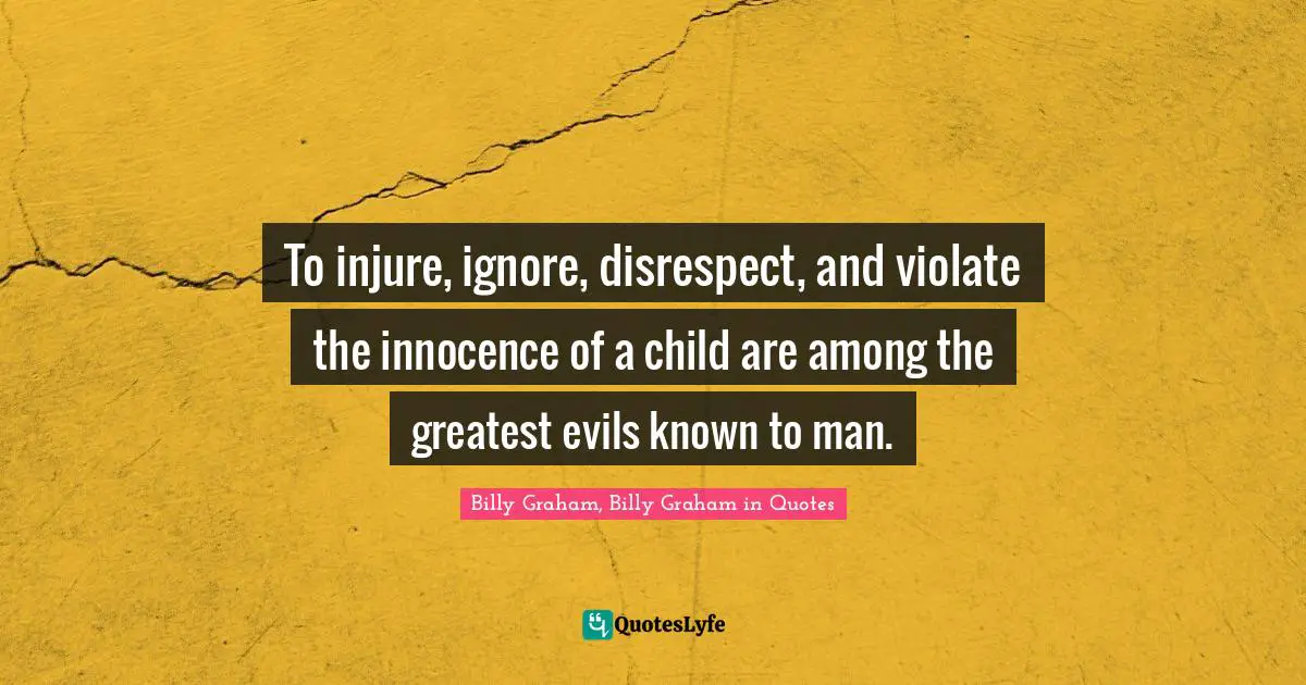 To injure, ignore, disrespect, and violate the innocence of a child are among the greatest evils known to man.