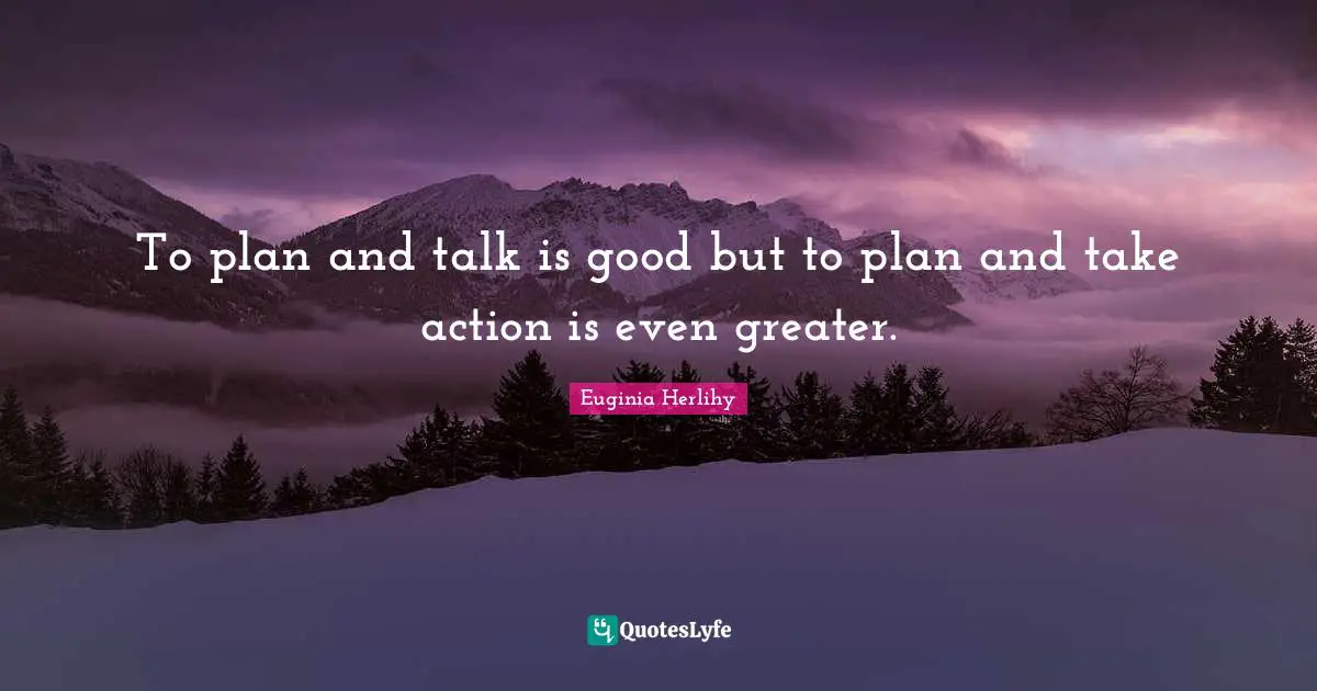To plan and talk is good but to plan and take action is even greater.