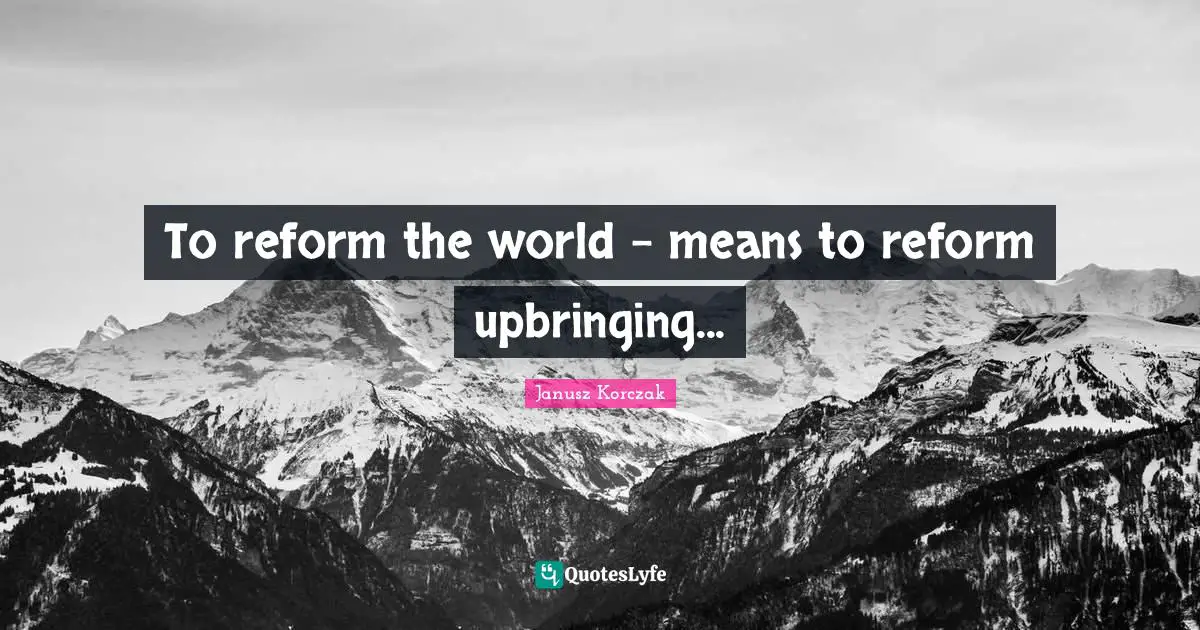 To reform the world - means to reform upbringing...