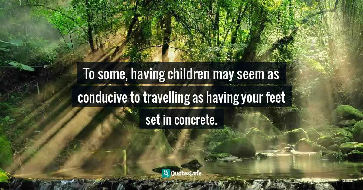 To some, having children may seem as conducive to travelling as having your feet set in concrete.
