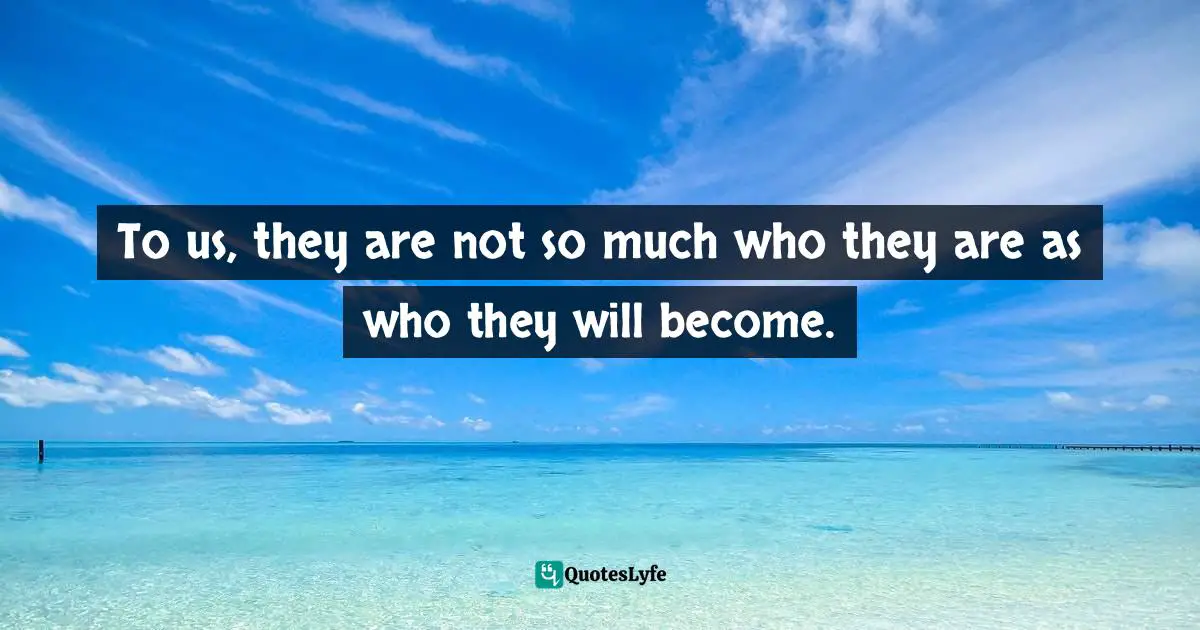 Cheryl Strayed, Tiny Beautiful Things: Advice On Love And Life From Dear Sugar Quotes: "To us, they are not so much who they are as who they will become."