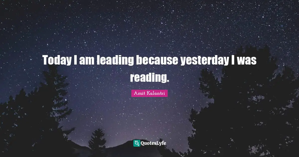 Today I am leading because yesterday I was reading.