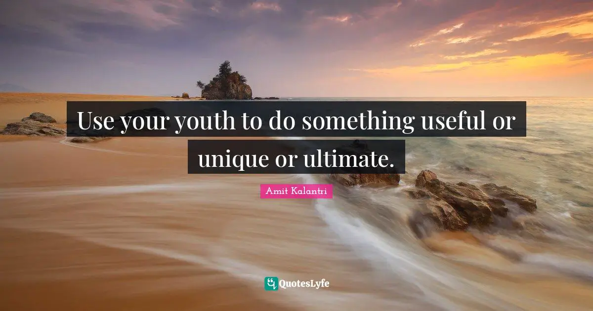 Use your youth to do something useful or unique or ultimate.