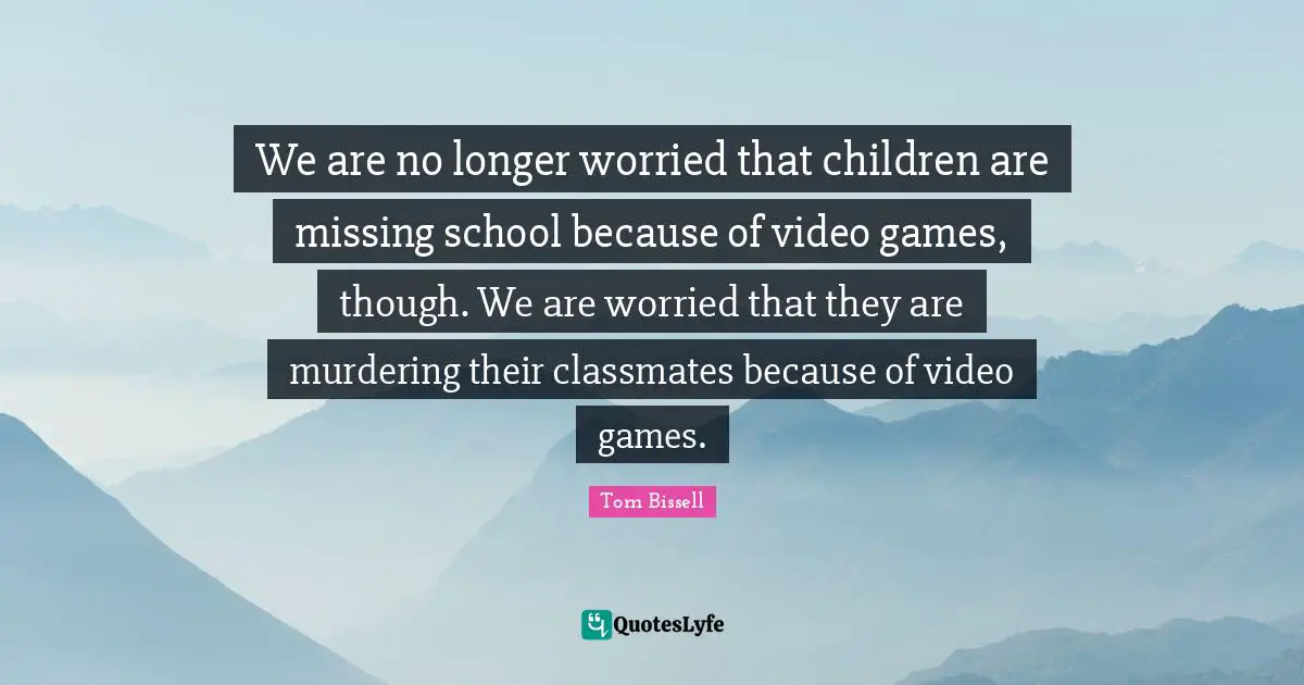 Video Games Quotes: "We are no longer worried that children are missing school because of video games, though. We are worried that they are murdering their classmates because of video games."