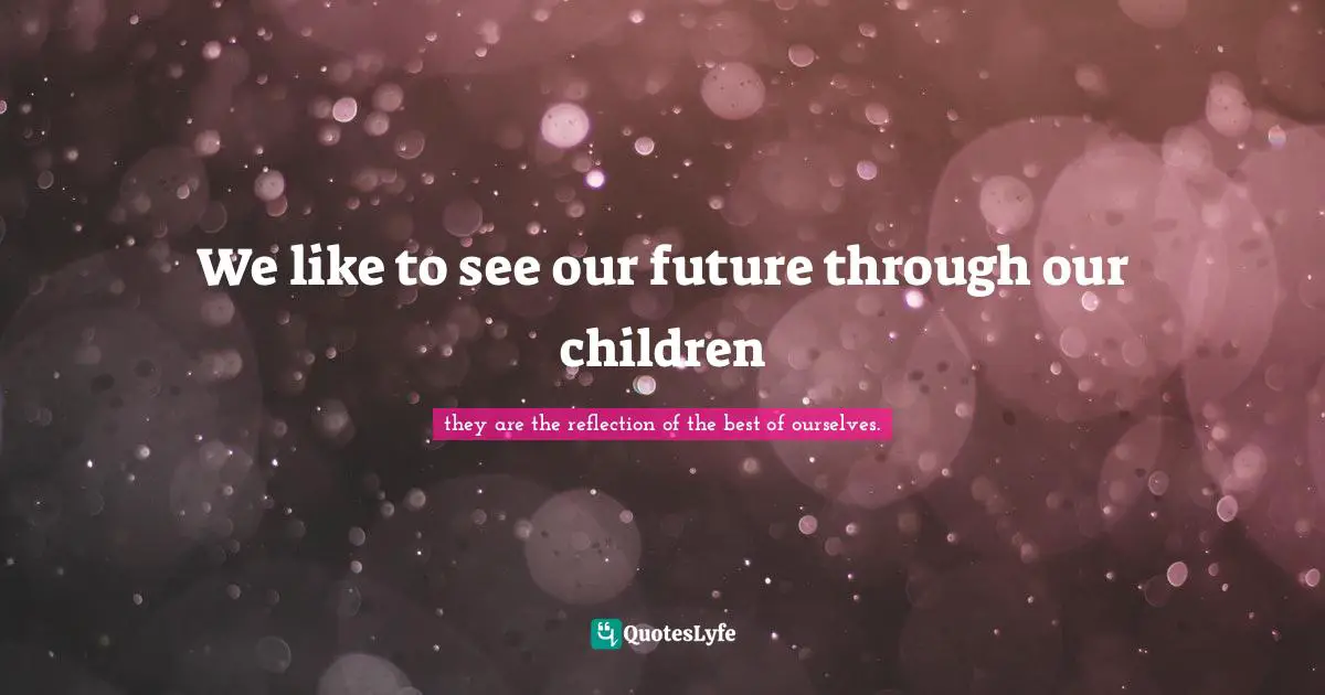 We like to see our future through our children