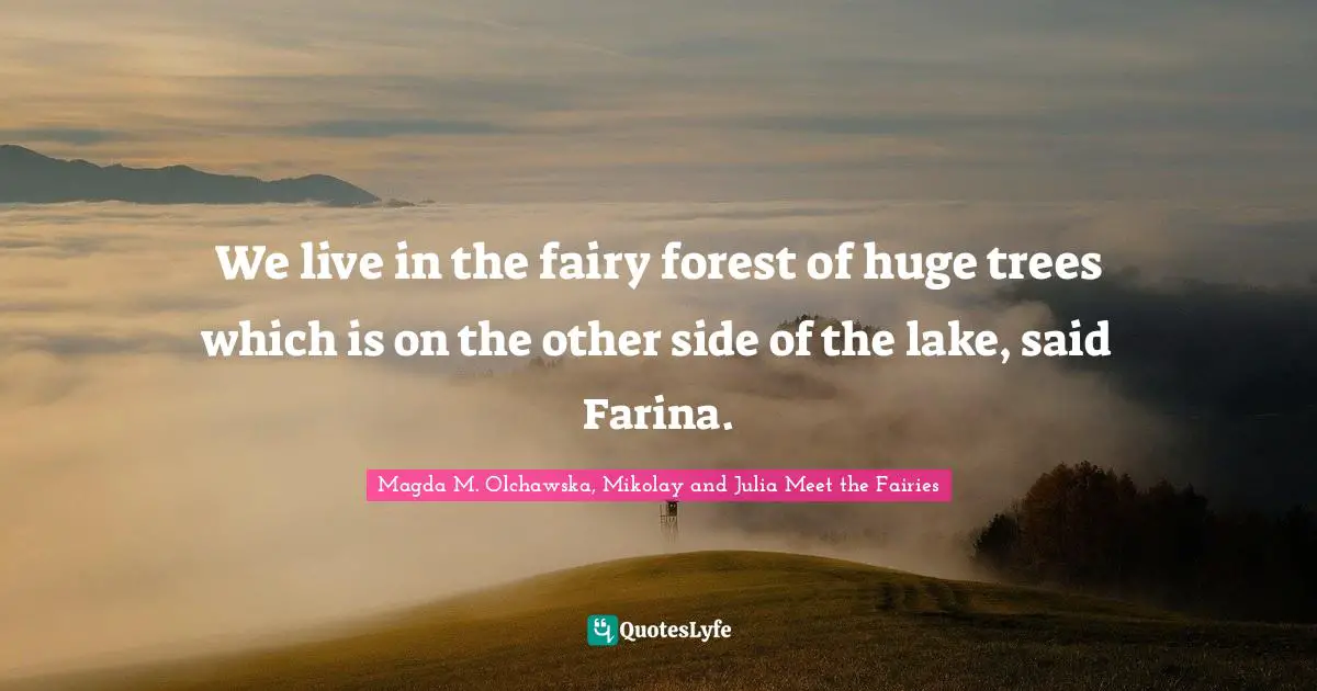 We live in the fairy forest of huge trees which is on the other side of the lake, said Farina.