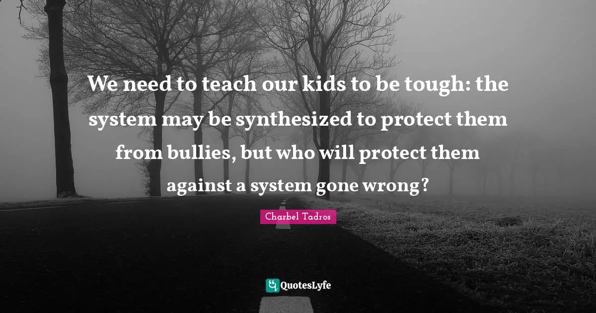 Charbel Tadros Quotes: "We need to teach our kids to be tough: the system may be synthesized to protect them from bullies, but who will protect them against a system gone wrong?"