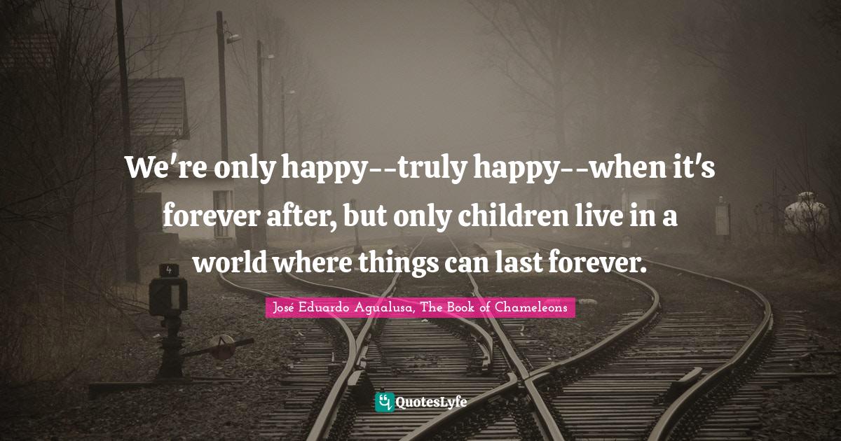 We're only happy--truly happy--when it's forever after, but only children live in a world where things can last forever.