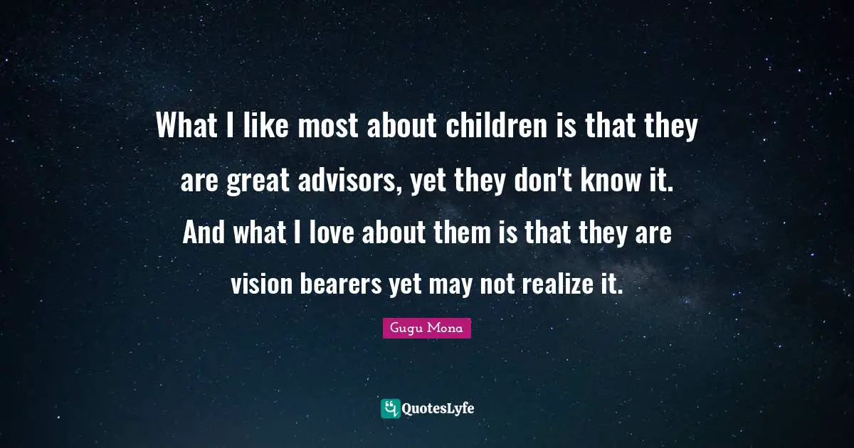 What I like most about children is that they are great advisors, yet they don't know it. And what I love about them is that they are vision bearers yet may not realize it.