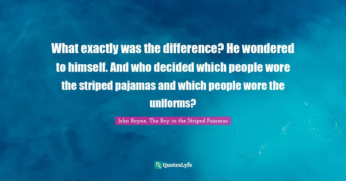 What exactly was the difference? He wondered to himself. And who decided which people wore the striped pajamas and which people wore the uniforms?