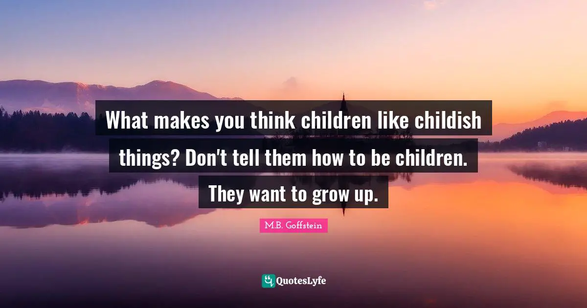 What makes you think children like childish things? Don't tell them how to be children. They want to grow up.